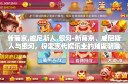 新葡京,威尼斯人,银河-新葡京、威尼斯人与银河，探索现代娱乐业的璀璨明珠-新葡京,威尼斯人,银河