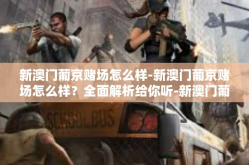 新澳门葡京赌场怎么样-新澳门葡京赌场怎么样？全面解析给你听-新澳门葡京赌场怎么样