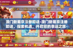 澳门新葡京注册即送-澳门新葡京注册即送，探索机遇，开启您的幸运之旅-澳门新葡京注册即送