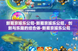 新葡京娱乐公司-新葡京娱乐公司，创新与乐趣的结合体-新葡京娱乐公司