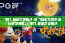 澳门,新葡京娱乐场-澳门新葡京娱乐场的繁荣与魅力-澳门,新葡京娱乐场