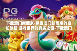 下载澳门新葡京-探索澳门新葡京的奇幻旅程 游戏世界的真实之窗-下载澳门新葡京