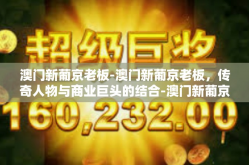 澳门新葡京老板-澳门新葡京老板，传奇人物与商业巨头的结合-澳门新葡京老板