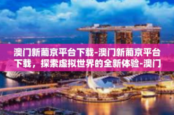 澳门新葡京平台下载-澳门新葡京平台下载，探索虚拟世界的全新体验-澳门新葡京平台下载