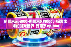 新葡京xpj888-新葡京XPJ888，探索未知的游戏世界-新葡京xpj888