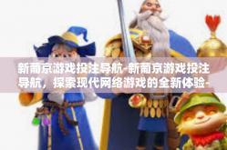 新葡京游戏投注导航-新葡京游戏投注导航，探索现代网络游戏的全新体验-新葡京游戏投注导航