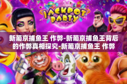 新葡京捕鱼王 作弊-新葡京捕鱼王背后的作弊真相探究-新葡京捕鱼王 作弊