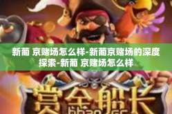 新葡 京赌场怎么样-新葡京赌场的深度探索-新葡 京赌场怎么样