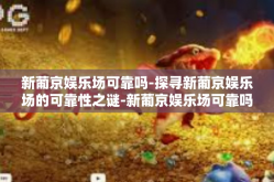 新葡京娱乐场可靠吗-探寻新葡京娱乐场的可靠性之谜-新葡京娱乐场可靠吗