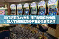 澳门新葡京av电影-澳门新葡京与电影，深入了解那些流传千古的情感和剧情背后之韵味-澳门新葡京av电影