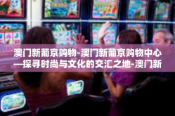澳门新葡京购物-澳门新葡京购物中心—探寻时尚与文化的交汇之地-澳门新葡京购物