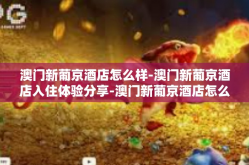 澳门新葡京酒店怎么样-澳门新葡京酒店入住体验分享-澳门新葡京酒店怎么样
