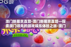 澳门新葡京直营-澳门新葡京直营—探索澳门领先的游戏娱乐体验之旅-澳门新葡京直营