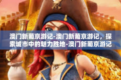 澳门新葡京游记-澳门新葡京游记，探索城市中的魅力胜地-澳门新葡京游记