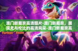 澳门新葡京高清图片-澳门新葡京，展现无与伦比的高清风采-澳门新葡京高清图片