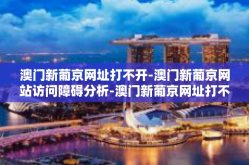 澳门新葡京网址打不开-澳门新葡京网站访问障碍分析-澳门新葡京网址打不开