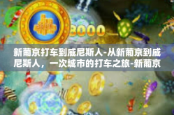 新葡京打车到威尼斯人-从新葡京到威尼斯人，一次城市的打车之旅-新葡京打车到威尼斯人