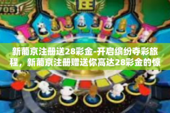 新葡京注册送28彩金-开启缤纷夺彩旅程，新葡京注册赠送你高达28彩金的惊喜礼包！新葡京注册送28彩金