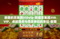 新葡的京集团350vip-新葡京集团350VIP，卓越服务与尊贵体验的象征-新葡的京集团350vip