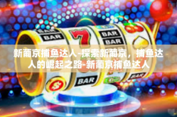 新葡京捕鱼达人-探索新葡京，捕鱼达人的崛起之路-新葡京捕鱼达人