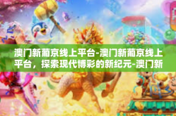 澳门新葡京线上平台-澳门新葡京线上平台，探索现代博彩的新纪元-澳门新葡京线上平台
