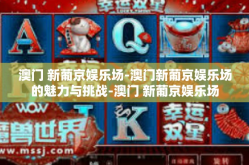 澳门 新葡京娱乐场-澳门新葡京娱乐场的魅力与挑战-澳门 新葡京娱乐场