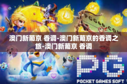 澳门新葡京 香调-澳门新葡京的香调之旅-澳门新葡京 香调