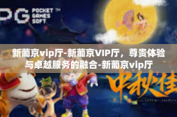 新葡京vip厅-新葡京VIP厅，尊贵体验与卓越服务的融合-新葡京vip厅