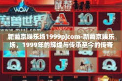 新葡京娱乐场1999pjcom-新葡京娱乐场，1999年的辉煌与传承至今的传奇故事-新葡京娱乐场1999pjcom