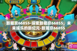 新葡京66855-探索新葡京66855，未来娱乐的新纪元-新葡京66855