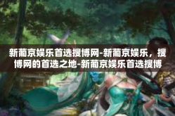 新葡京娱乐首选搜博网-新葡京娱乐，搜博网的首选之地-新葡京娱乐首选搜博网