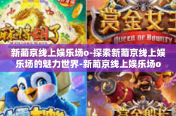 新葡京线上娱乐场o-探索新葡京线上娱乐场的魅力世界-新葡京线上娱乐场o