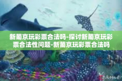 新葡京玩彩票合法吗-探讨新葡京玩彩票合法性问题-新葡京玩彩票合法吗