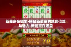 新葡京在哪里-揭秘新葡京的地理位置与魅力-新葡京在哪里