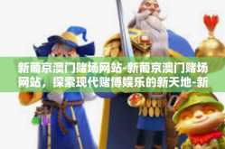 新葡京澳门赌场网站-新葡京澳门赌场网站，探索现代赌博娱乐的新天地-新葡京澳门赌场网站