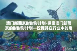 澳门新葡京时时彩计划-探索澳门新葡京的时时彩计划—挖掘其在行业中的角色及其机会分析-澳门新葡京时时彩计划