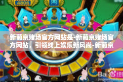 新葡京赌场官方网站是-新葡京赌场官方网站，引领线上娱乐新风尚-新葡京赌场官方网站是