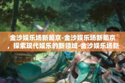 金沙娱乐场新葡京-金沙娱乐场新葡京，探索现代娱乐的新领域-金沙娱乐场新葡京