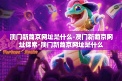 澳门新葡京网址是什么-澳门新葡京网址探索-澳门新葡京网址是什么