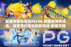 新葡京赌场娱乐88246-新葡京赌场娱乐，探索现代娱乐的新领域-新葡京赌场娱乐88246