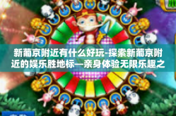 新葡京附近有什么好玩-探索新葡京附近的娱乐胜地标—亲身体验无限乐趣之旅-新葡京附近有什么好玩