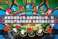 新葡京娱乐公司-新葡京娱乐公司，引领娱乐产业的新篇章-新葡京娱乐公司