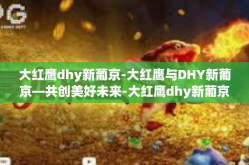 大红鹰dhy新葡京-大红鹰与DHY新葡京—共创美好未来-大红鹰dhy新葡京