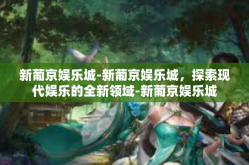 新葡京娱乐城-新葡京娱乐城，探索现代娱乐的全新领域-新葡京娱乐城