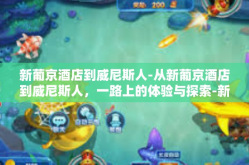 新葡京酒店到威尼斯人-从新葡京酒店到威尼斯人，一路上的体验与探索-新葡京酒店到威尼斯人