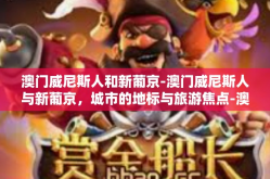 澳门威尼斯人和新葡京-澳门威尼斯人与新葡京，城市的地标与旅游焦点-澳门威尼斯人和新葡京