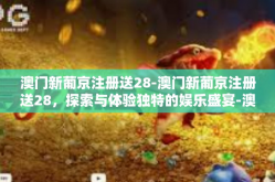澳门新葡京注册送28-澳门新葡京注册送28，探索与体验独特的娱乐盛宴-澳门新葡京注册送28