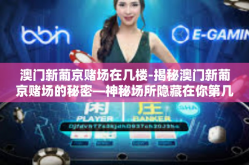 澳门新葡京赌场在几楼-揭秘澳门新葡京赌场的秘密—神秘场所隐藏在你第几层楼之中？澳门新葡京赌场在几楼