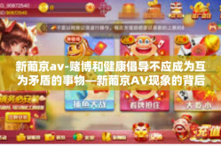 新葡京av-赌博和健康倡导不应成为互为矛盾的事物—新葡京AV现象的背后思考-新葡京av