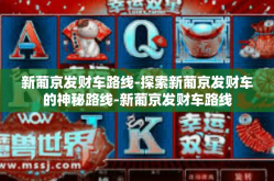 新葡京发财车路线-探索新葡京发财车的神秘路线-新葡京发财车路线